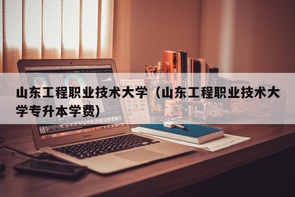 山东工程职业技术大学（山东工程职业技术大学专升本学费）