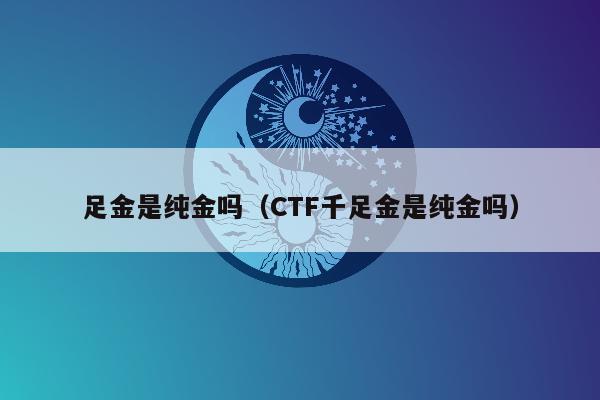 足金是纯金吗（CTF千足金是纯金吗）