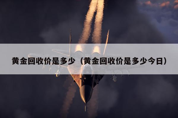 黄金回收价是多少（黄金回收价是多少今日）