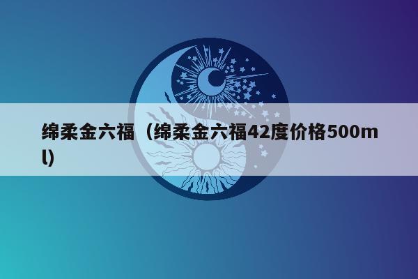 绵柔金六福（绵柔金六福42度价格500ml）