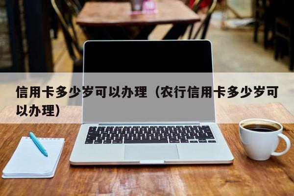 信用卡多少岁可以办理（农行信用卡多少岁可以办理）