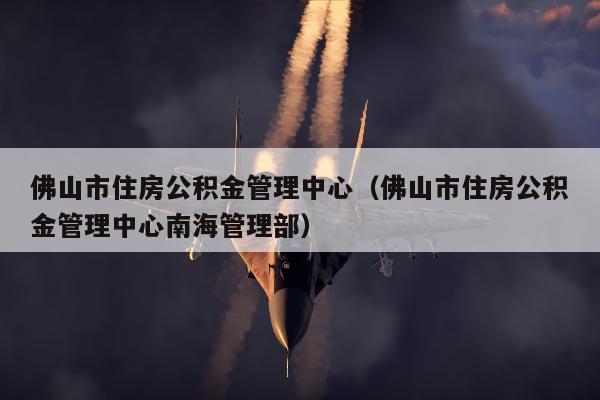 佛山市住房公积金管理中心（佛山市住房公积金管理中心南海管理部）