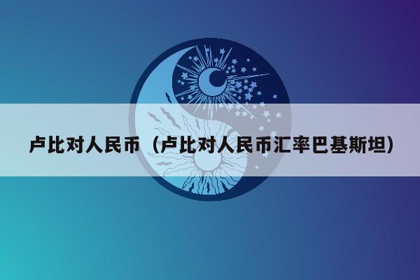 卢比对人民币（卢比对人民币汇率巴基斯坦）