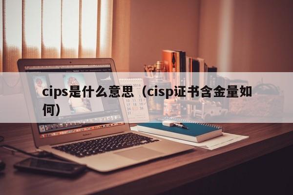 cips是什么意思（cisp证书含金量如何）