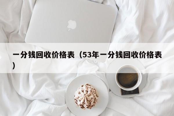 一分钱回收价格表（53年一分钱回收价格表）