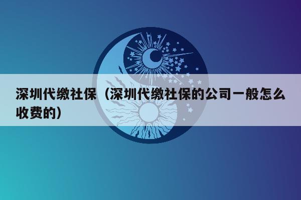 深圳代缴社保（深圳代缴社保的公司一般怎么收费的）