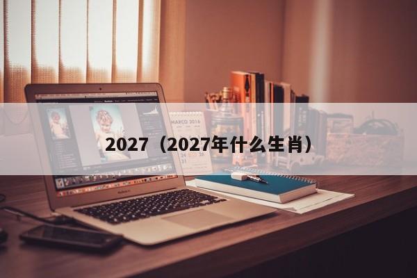 2027（2027年什么生肖）