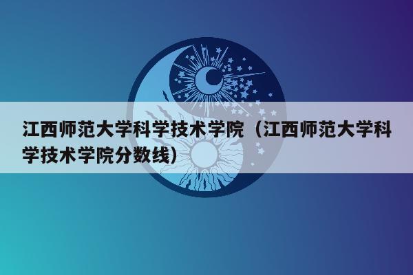 江西师范大学科学技术学院（江西师范大学科学技术学院分数线）