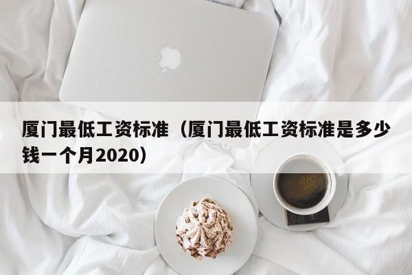 厦门最低工资标准（厦门最低工资标准是多少钱一个月2020）