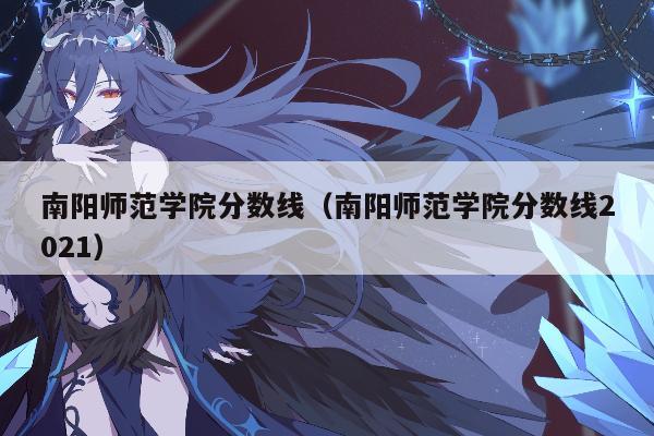 南阳师范学院分数线（南阳师范学院分数线2021）