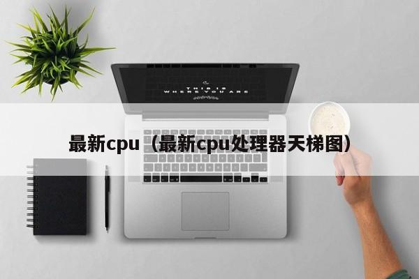 最新cpu（最新cpu处理器天梯图）