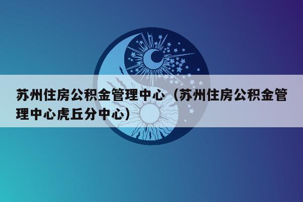 苏州住房公积金管理中心（苏州住房公积金管理中心虎丘分中心）