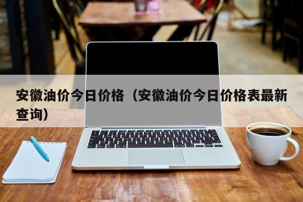 安徽油价今日价格（安徽油价今日价格表最新查询）