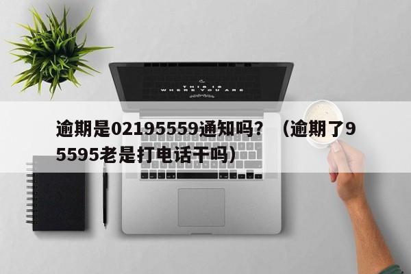 逾期是02195559通知吗？（逾期了95595老是打电话干吗）