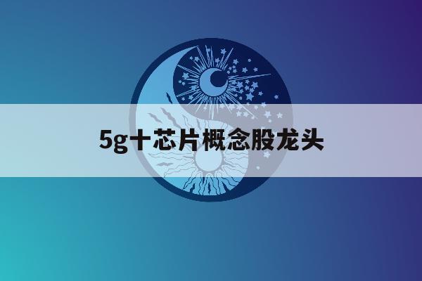 5g十芯片概念股龙头「5g十芯片的科技股有哪些」