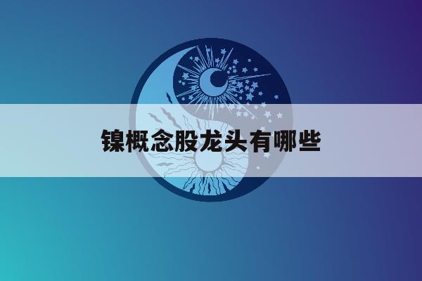 镍概念股龙头有哪些「镍的概念股龙头2019」