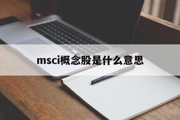 msci概念股是什么意思「msci概念股是什么意思?A股msci概念股龙头名单有哪些」