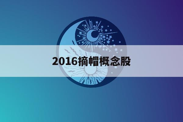 2016摘帽概念股「2021年摘帽概念股一览」