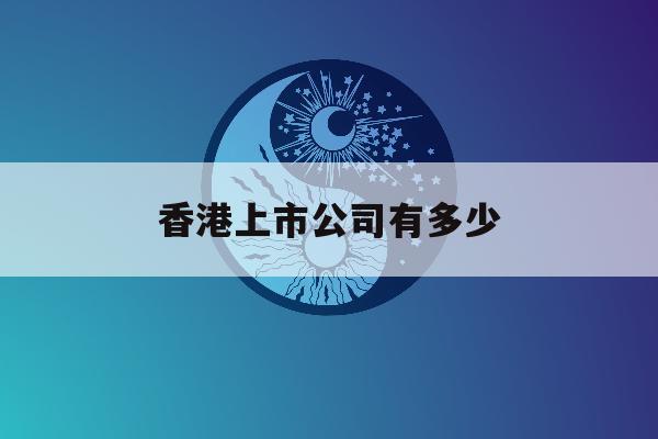 香港上市公司有多少「香港上市公司有多少家」