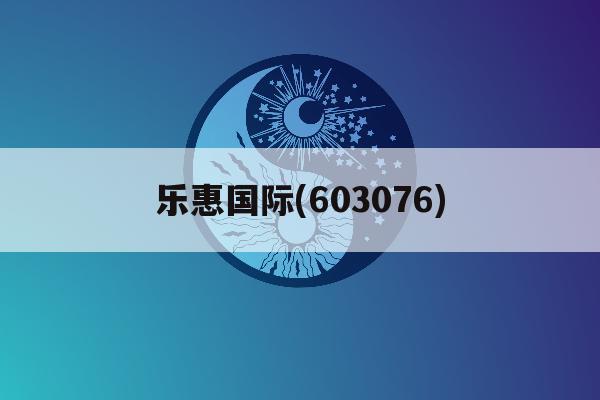 乐惠国际(603076)「乐惠国际603076股吧」