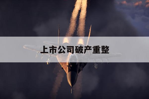 上市公司破产重整「上市公司破产重整停牌新规」