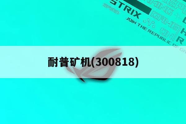 耐普矿机(300818)「耐普矿机300818股吧」