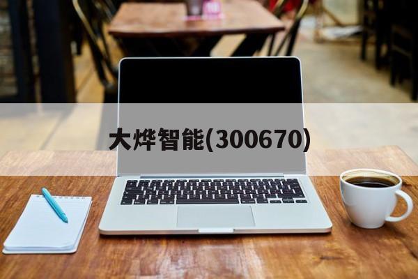 大烨智能(300670)「大烨智能300670最新消息」