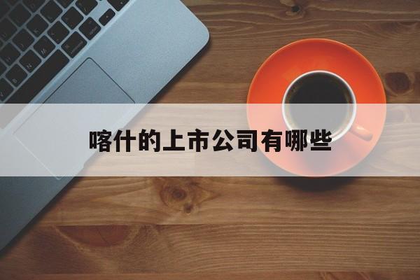 喀什的上市公司有哪些「喀什的上市公司有哪些公司」