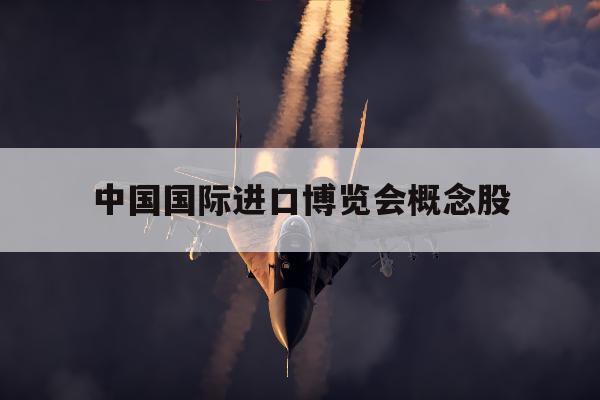 中国国际进口博览会概念股「中国国际进口博览会概念股票」