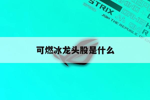 可燃冰龙头股是什么「2020可燃冰概念龙头股」