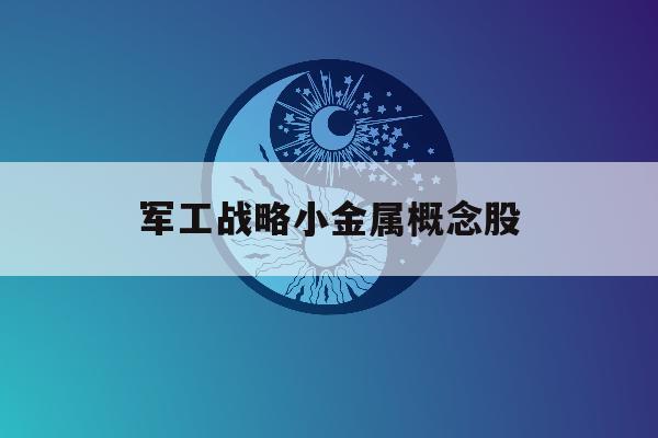 军工战略小金属概念股「军工相关的小金属上市公司」