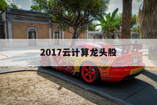 2017云计算龙头股「2021云计算龙头股票」