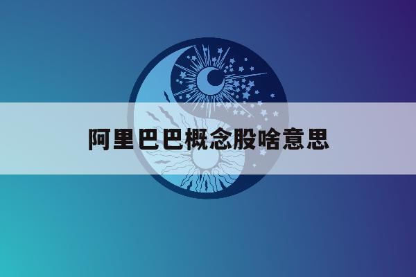 阿里巴巴概念股啥意思「阿里巴巴概念股票龙头股」