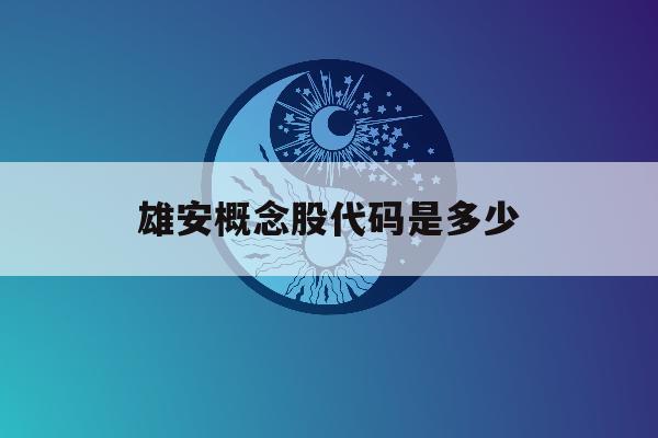 雄安概念股代码是多少「雄安概念股什么时候爆发」