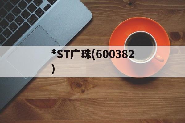 *ST广珠(600382)「st广珠600382的最新业绩预告」