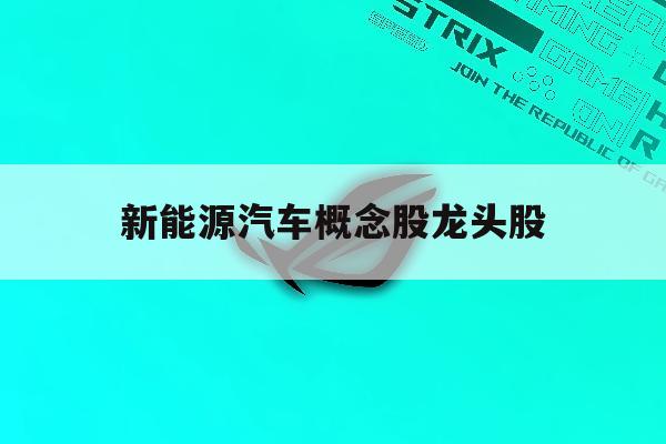 新能源汽车概念股龙头股「新能源汽车概念股龙头股票一览表」