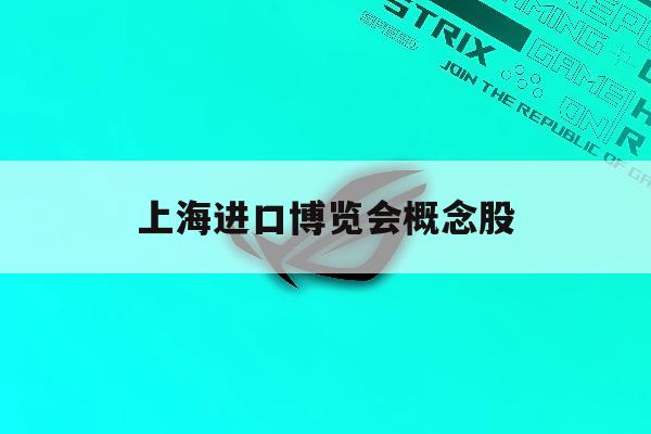 上海进口博览会概念股「上海进口博览会概念股票一览」