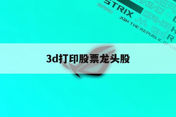 3d打印股票龙头股「3d打印龙头上市公司」