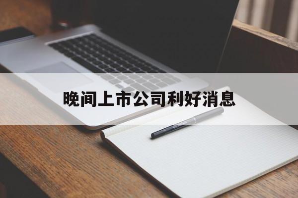 晚间上市公司利好消息「晚间上市公司利好公告一览」