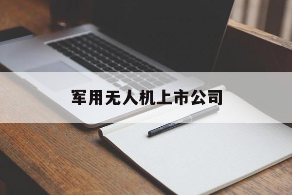 军用无人机上市公司「军用无人机上市公司有哪些」