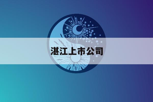 湛江上市公司「湛江上市公司市值」