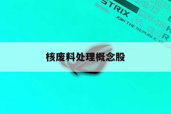 核废料处理概念股「核废料处理最新技术」