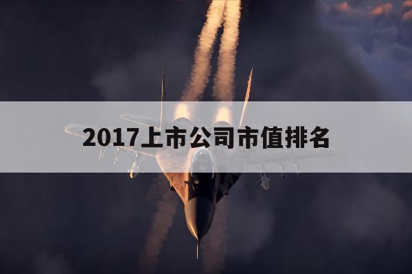 2017上市公司市值排名「2017上市公司市值500强」