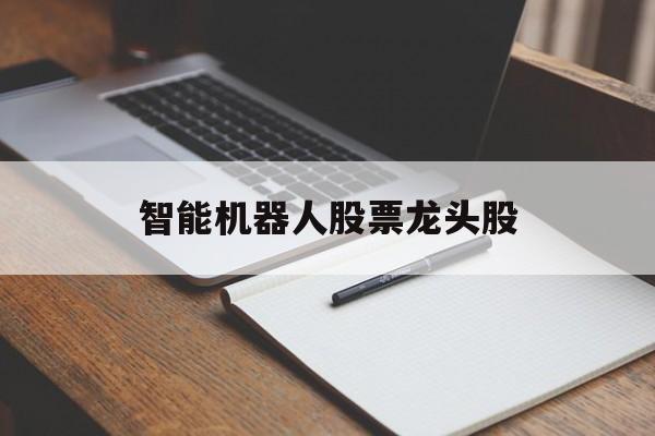 智能机器人股票龙头股「智能机器人股票龙头股怎么找」