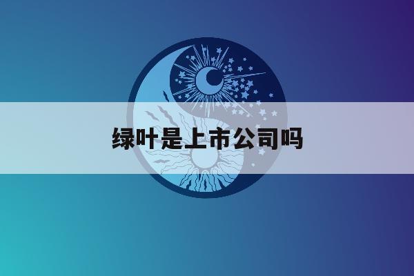 绿叶是上市公司吗「绿叶集团是上市公司吗」