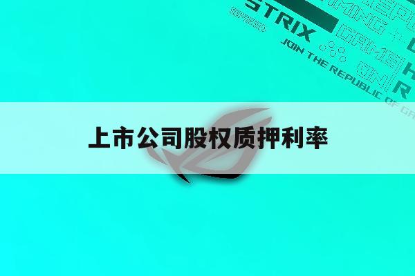 上市公司股权质押利率「上市公司股权质押率最高不超过」