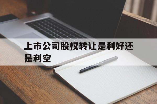 关于上市公司股权转让是利好还是利空的信息