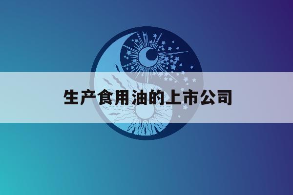 生产食用油的上市公司「生产食用油的上市公司名单」