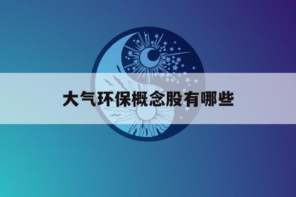 大气环保概念股有哪些「大气环保概念股有哪些股票」