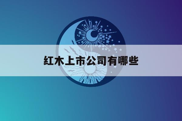 红木上市公司有哪些「红木家具上市公司有哪些」